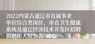 2022内蒙古通辽市直属事业单位综合类岗位、市直卫生健康系统及通辽经济技术开发区招聘拟聘用人员公告（四）