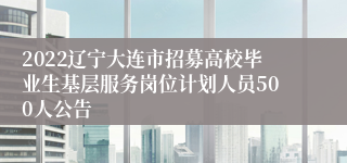 2022辽宁大连市招募高校毕业生基层服务岗位计划人员500人公告