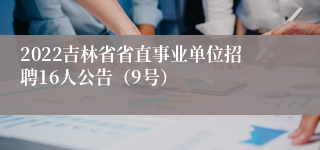 2022吉林省省直事业单位招聘16人公告（9号）