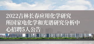 2022吉林长春应用化学研究所国家电化学和光谱研究分析中心招聘5人公告