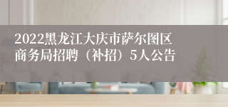 2022黑龙江大庆市萨尔图区商务局招聘（补招）5人公告