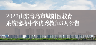 2022山东青岛市城阳区教育系统选聘中学优秀教师3人公告