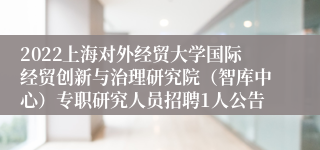 2022上海对外经贸大学国际经贸创新与治理研究院（智库中心）专职研究人员招聘1人公告