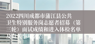 2022四川成都市蒲江县公共卫生特别服务岗志愿者招募（第三轮）面试成绩和进入体检名单及有关事项公告