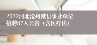 2022河北沧州献县事业单位招聘87人公告（含医疗岗）