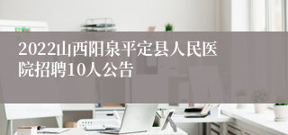 2022山西阳泉平定县人民医院招聘10人公告