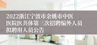 2022浙江宁波市余姚市中医医院医共体第三次招聘编外人员拟聘用人员公告