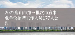 2022唐山市第三批次市直事业单位招聘工作人员177人公告