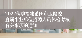 2022秋季福建莆田市卫健委直属事业单位招聘人员体检考核有关事项的通知