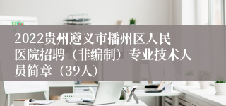 2022贵州遵义市播州区人民医院招聘（非编制）专业技术人员简章（39人）