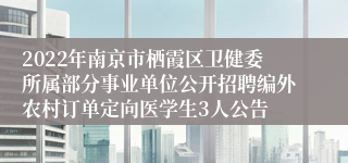 2022年南京市栖霞区卫健委所属部分事业单位公开招聘编外农村订单定向医学生3人公告