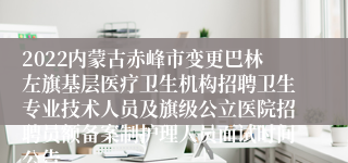 2022内蒙古赤峰市变更巴林左旗基层医疗卫生机构招聘卫生专业技术人员及旗级公立医院招聘员额备案制护理人员面试时间公告