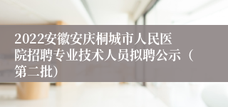 2022安徽安庆桐城市人民医院招聘专业技术人员拟聘公示（第二批）