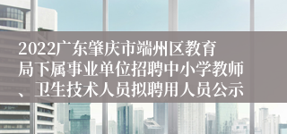 2022广东肇庆市端州区教育局下属事业单位招聘中小学教师、卫生技术人员拟聘用人员公示