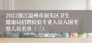 2022浙江温州市洞头区卫生健康局招聘检验专业人员入围考察人员名单（三）