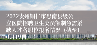 2022贵州铜仁市思南县级公立医院招聘卫生类员额制急需紧缺人才各职位报名情况（截至10月19日）