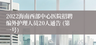 2022海南西部中心医院招聘编外护理人员20人通告 (第一号)