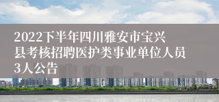 2022下半年四川雅安市宝兴县考核招聘医护类事业单位人员3人公告