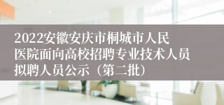 2022安徽安庆市桐城市人民医院面向高校招聘专业技术人员拟聘人员公示（第二批）