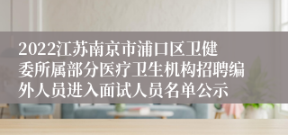 2022江苏南京市浦口区卫健委所属部分医疗卫生机构招聘编外人员进入面试人员名单公示