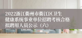 2022浙江衢州市衢江区卫生健康系统事业单位招聘考核合格拟聘用人员公示（六）