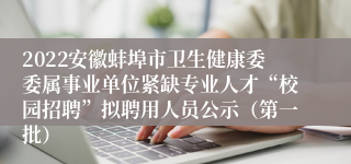 2022安徽蚌埠市卫生健康委委属事业单位紧缺专业人才“校园招聘”拟聘用人员公示（第一批）