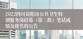 2022四川资阳市公共卫生特别服务岗招募（第二批）笔试成绩及排名的公告