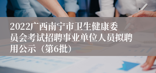 2022广西南宁市卫生健康委员会考试招聘事业单位人员拟聘用公示（第6批）