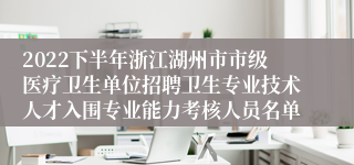 2022下半年浙江湖州市市级医疗卫生单位招聘卫生专业技术人才入围专业能力考核人员名单