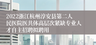 2022浙江杭州淳安县第二人民医院医共体高层次紧缺专业人才自主招聘拟聘用