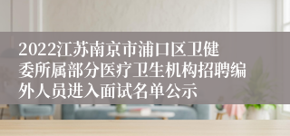 2022江苏南京市浦口区卫健委所属部分医疗卫生机构招聘编外人员进入面试名单公示