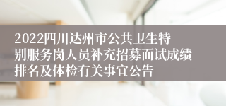 2022四川达州市公共卫生特别服务岗人员补充招募面试成绩排名及体检有关事宜公告