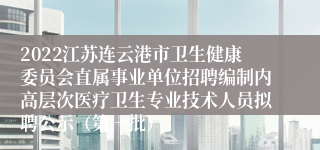 2022江苏连云港市卫生健康委员会直属事业单位招聘编制内高层次医疗卫生专业技术人员拟聘公示（第一批）