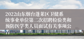 2022山东烟台蓬莱区卫健系统事业单位第二次招聘检验类和预防医学类人员面试有关事项公告