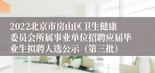 2022北京市房山区卫生健康委员会所属事业单位招聘应届毕业生拟聘人选公示（第三批）