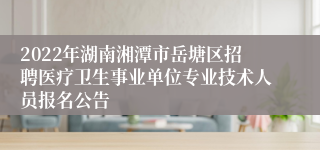 2022年湖南湘潭市岳塘区招聘医疗卫生事业单位专业技术人员报名公告