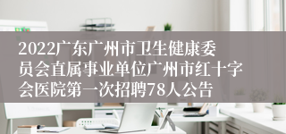 2022广东广州市卫生健康委员会直属事业单位广州市红十字会医院第一次招聘78人公告