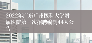 2022年广东广州医科大学附属医院第三次招聘编制44人公告