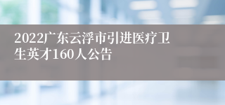 2022广东云浮市引进医疗卫生英才160人公告