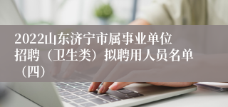 2022山东济宁市属事业单位招聘（卫生类）拟聘用人员名单（四）