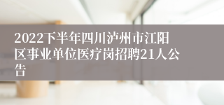 2022下半年四川泸州市江阳区事业单位医疗岗招聘21人公告