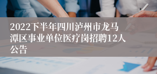 2022下半年四川泸州市龙马潭区事业单位医疗岗招聘12人公告