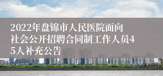 2022年盘锦市人民医院面向社会公开招聘合同制工作人员45人补充公告