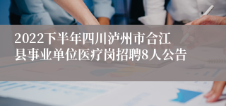 2022下半年四川泸州市合江县事业单位医疗岗招聘8人公告