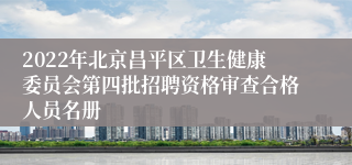 2022年北京昌平区卫生健康委员会第四批招聘资格审查合格人员名册