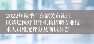 2022年秋季广东韶关市浈江区基层医疗卫生机构招聘专业技术人员维度评分及面试公告