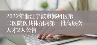 2022年浙江宁波市鄞州区第二医院医共体招聘第三批高层次人才2人公告