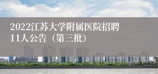 2022江苏大学附属医院招聘11人公告（第三批）