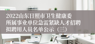 2022山东日照市卫生健康委所属事业单位急需紧缺人才招聘拟聘用人员名单公示（三）