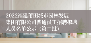 2022福建莆田城市园林发展集团有限公司普通员工招聘拟聘人员名单公示（第二批）